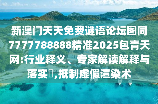 新澳門天天免費(fèi)謎語論壇圖同7777788888精準(zhǔn)2025包青天網(wǎng):行業(yè)釋義、專家解讀解釋與落實?,抵制虛假渲染術(shù)