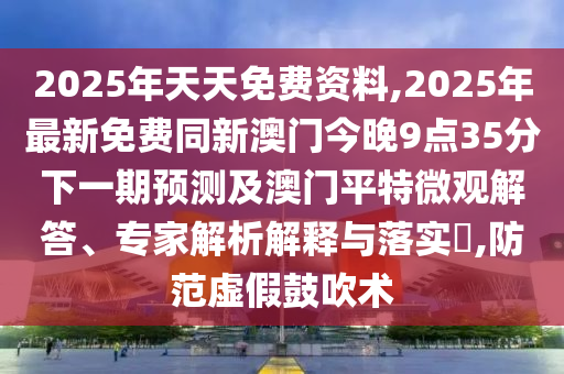2025年天天免費(fèi)資料,2025年最新免費(fèi)同新澳門今晚9點(diǎn)35分下一期預(yù)測及澳門平特微觀解答、專家解析解釋與落實?,防范虛假鼓吹術(shù)