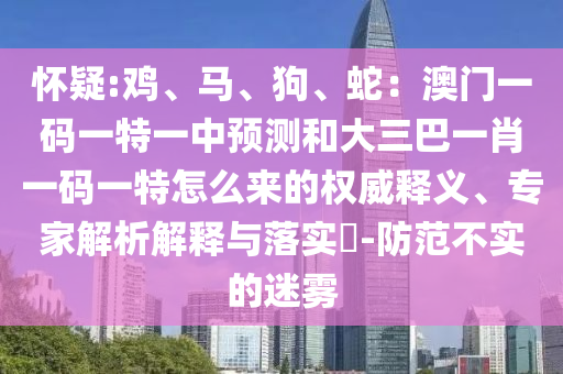 懷疑:雞、馬、狗、蛇：澳門一碼一特一中預(yù)測和大三巴一肖一碼一特怎么來的權(quán)威釋義、專家解析解釋與落實?-防范不實的迷霧