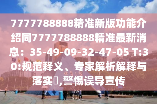 7777788888精準(zhǔn)新版功能介紹同7777788888精準(zhǔn)最新消息：35-49-09-32-47-05 T:30:規(guī)范釋義、專(zhuān)家解析解釋與落實(shí)?,警惕誤導(dǎo)宣傳