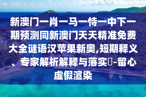 新澳門(mén)一肖一馬一恃一中下一期預(yù)測(cè)同新澳門(mén)天天精準(zhǔn)免費(fèi)大全謎語(yǔ)漢蘋(píng)果新奧,短期釋義、專(zhuān)家解析解釋與落實(shí)?-留心虛假渲染