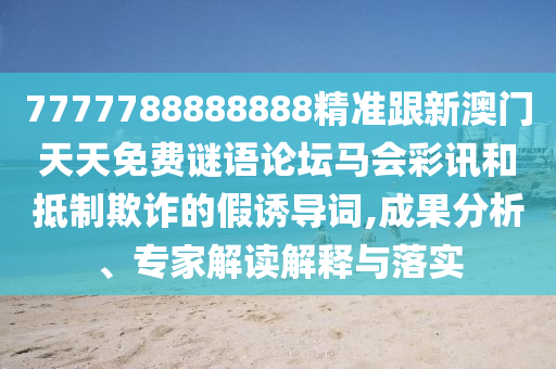 7777788888888精準跟新澳門天天免費謎語論壇馬會彩訊和抵制欺詐的假誘導詞,成果分析、專家解讀解釋與落實
