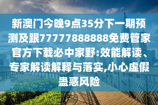 新澳門今晚9點35分下一期預測及跟77777888888免費管家官方下載必中家野:效能解讀、專家解讀解釋與落實,小心虛假蠱惑風險