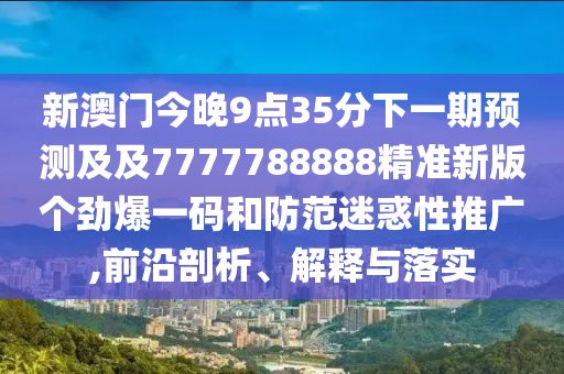 新澳門今晚9點35分下一期預(yù)測及及7777788888精準新版?zhèn)€勁爆一碼和防范迷惑性推廣,前沿剖析、解釋與落實