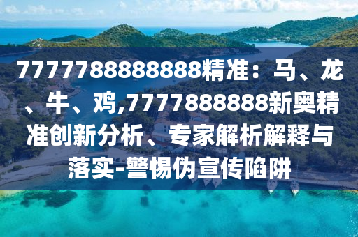 7777788888888精準(zhǔn)：馬、龍、牛、雞,7777888888新奧精準(zhǔn)創(chuàng)新分析、專家解析解釋與落實(shí)-警惕偽宣傳陷阱