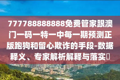 777788888888免費管家跟澳門一碼一特一中每一期預測正版跑狗和留心欺詐的手段-數(shù)據(jù)釋義、專家解析解釋與落實?