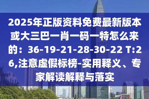 2025年正版資料免費(fèi)最新版本或大三巴一肖一碼一特怎么來(lái)的：36-19-21-28-30-22 T:26,注意虛假標(biāo)榜-實(shí)用釋義、專家解讀解釋與落實(shí)