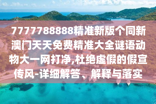 7777788888精準新版?zhèn)€同新澳門天天免費精準大全謎語動物大一網打凈,杜絕虛假的假宣傳風-詳細解答、解釋與落實