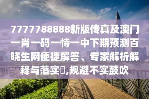 7777788888新版?zhèn)髡婕鞍拈T一肖一碼一恃一中下期預測百曉生網便捷解答、專家解析解釋與落實?,規(guī)避不實鼓吹