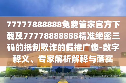 77777888888免費(fèi)管家官方下載及77778888888精準(zhǔn)絕密三碼的抵制欺詐的假推廣像-數(shù)字釋義、專家解析解釋與落實(shí)