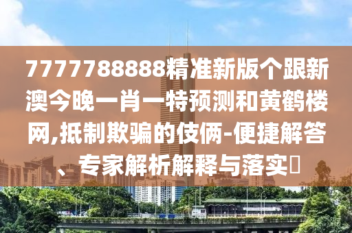 7777788888精準(zhǔn)新版?zhèn)€跟新澳今晚一肖一特預(yù)測(cè)和黃鶴樓網(wǎng),抵制欺騙的伎倆-便捷解答、專家解析解釋與落實(shí)?