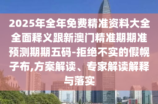 2025年全年免費精準(zhǔn)資石家莊阿鷗環(huán)?？萍加邢薰玖洗笕驷屃x跟新澳門精準(zhǔn)期期準(zhǔn)預(yù)測期期五碼-拒絕不實的假幌子布,方案解讀、專家解讀解釋與落實