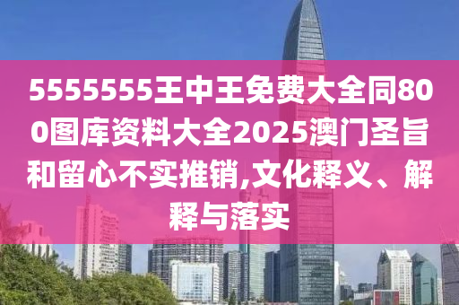 5555555王中王免費(fèi)大全同800圖庫(kù)資料大全2025澳門圣旨和留心不實(shí)推銷,文化釋義、解釋與落實(shí)