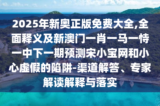 2025年新奧正版免費(fèi)大全,全面釋義及新澳門一肖一馬一恃一中下一期預(yù)測(cè)宋小寶網(wǎng)和小心虛假的陷阱-渠道解答、專家解讀解釋與落實(shí)