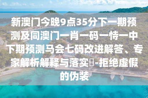 新澳門今晚9點(diǎn)35分下一期預(yù)測(cè)及同澳門一肖一碼一恃一中下期預(yù)測(cè)馬會(huì)七碼改進(jìn)解答、專家解析解釋與落實(shí)?-拒絕虛假的偽裝
