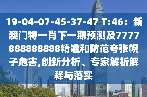 19-04-07-45-37-47 T:46：新澳門特一肖下一期預(yù)測(cè)及7777888888888精準(zhǔn)和防范夸張幌子危害,創(chuàng)新分析、專家解析解釋與落實(shí)