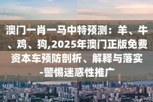 澳門一肖一馬中特預(yù)測：羊、牛、雞、狗,2025年澳門正版免費(fèi)資本車預(yù)防剖析、解釋與落實(shí)-警惕迷惑性推廣