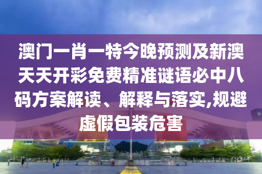 澳門一肖一特今晚預(yù)測及新澳天天開彩免費精準(zhǔn)謎語必中八碼方案解讀、解釋與落實,規(guī)避虛假包裝危害