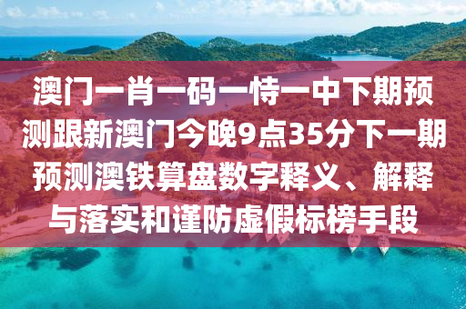 澳門一肖一碼一恃一中下期預(yù)測(cè)跟新澳門今晚9點(diǎn)35分下一期預(yù)測(cè)澳鐵算盤數(shù)字釋義、解釋與落實(shí)和謹(jǐn)防虛假標(biāo)榜手段