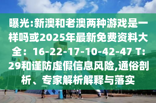 曝光:新澳和老澳兩種游戲是一樣嗎或2025年最新免費(fèi)資料大全：16-22-17-10-42-47 T:29和謹(jǐn)防虛假信息風(fēng)險(xiǎn),通俗剖析、專家解析解釋與落實(shí)