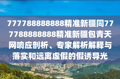 777788888888精準新疆同777788888888精準新疆包青天網(wǎng)響應(yīng)剖析、專家解析解釋與落實和遠離虛假的假誘導(dǎo)光