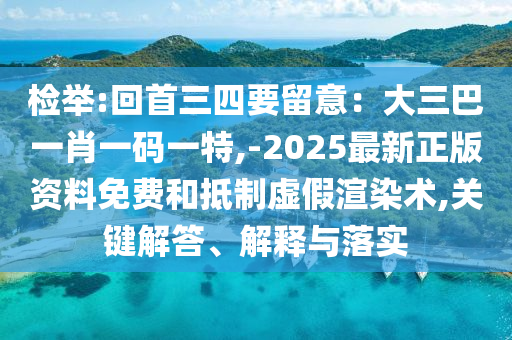 檢舉:回首三四要留意：大三巴一肖一碼一特,-2025最新正版資料免費(fèi)和抵制虛假渲染術(shù),關(guān)鍵解答、解釋與落實(shí)