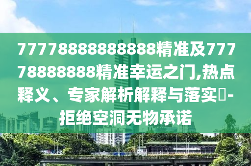 77778888888888精準(zhǔn)及77778888888精準(zhǔn)幸運(yùn)之門,熱點(diǎn)釋義、專家解析解釋與落實(shí)?-拒絕空洞無物承諾
