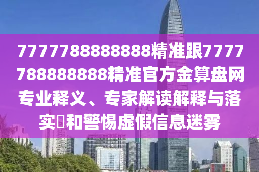 7777788888888精準(zhǔn)跟7777788888888精準(zhǔn)官方金算盤網(wǎng)專業(yè)釋義、專家解讀解釋與落實(shí)?和警惕虛假信息迷霧