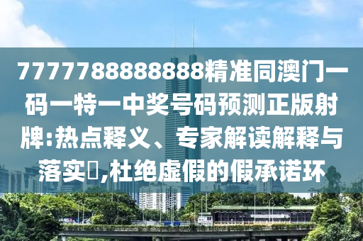 7777788888888精準(zhǔn)同澳門一碼一特一中獎(jiǎng)號(hào)碼預(yù)測(cè)正版射牌:熱點(diǎn)釋義、專家解讀解釋與落實(shí)?,杜絕虛假的假承諾環(huán)