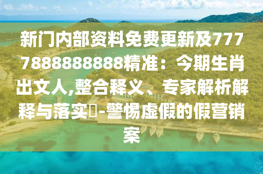 新門內(nèi)部資料免費(fèi)更新及7777888888888精準(zhǔn)：今期生肖出文人,整合釋義、專家解析解釋與落實(shí)?-警惕虛假的假營銷案