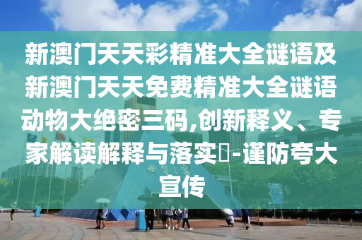 新澳門天天彩精準(zhǔn)大全謎語及新澳門天天免費(fèi)精準(zhǔn)大全謎語動(dòng)物大絕密三碼,創(chuàng)新釋義、專家解讀解釋與落實(shí)?-謹(jǐn)防夸大宣傳