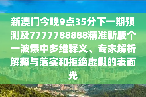 新澳門今晚9點(diǎn)35分下一期預(yù)測(cè)及7777788888精準(zhǔn)新版?zhèn)€一波爆中多維釋義、專家解析解釋與落實(shí)和拒絕虛假的表面光