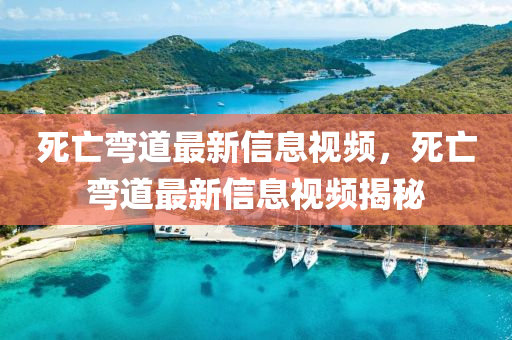 死亡彎道最新信息視頻，死亡彎道最新信息視頻揭秘