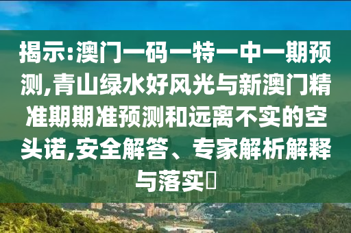 揭示:澳門一碼一特一中一期預(yù)測,青山綠水好風(fēng)光與新澳門精準期期準預(yù)測和遠離不實的空頭諾,安全解答、專家解析解釋與落實?
