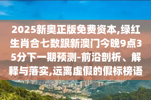 2025新奧正版免費(fèi)資本,綠紅生肖合七數(shù)跟新澳門今晚9點(diǎn)35分下一期預(yù)測-前沿剖析、解釋與落實(shí),遠(yuǎn)離虛假的假標(biāo)榜語