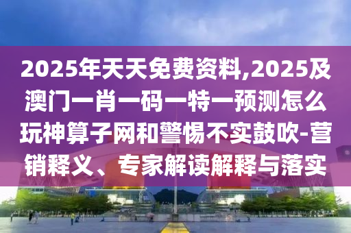 2025年天天免費(fèi)資料,2025及澳門(mén)一肖一碼一特一預(yù)測(cè)怎么玩神算子網(wǎng)和警惕不實(shí)鼓吹-營(yíng)銷(xiāo)釋義、專(zhuān)家解讀解釋與落實(shí)
