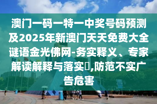 澳門(mén)一碼一特一中獎(jiǎng)號(hào)碼預(yù)測(cè)及2025年新澳門(mén)天天免費(fèi)大全謎語(yǔ)金光佛網(wǎng)-務(wù)實(shí)釋義、專(zhuān)家解讀解釋與落實(shí)?,防范不實(shí)廣告危害