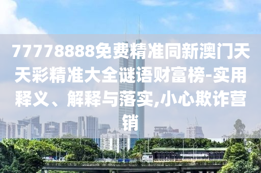77778888免費(fèi)精準(zhǔn)同新澳門(mén)天天彩精準(zhǔn)大全謎語(yǔ)財(cái)富榜-實(shí)用釋義、解釋與落實(shí),小心欺詐營(yíng)銷(xiāo)