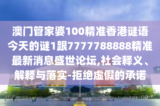 澳門管家婆100精準(zhǔn)香港謎語今天的謎1跟7777788888精準(zhǔn)最新消息盛世論壇,社會釋義、解釋與落實(shí)-拒絕虛假的承諾