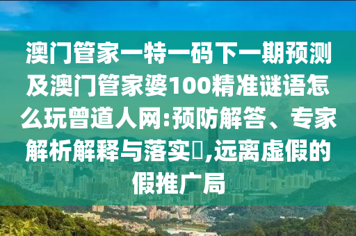 澳門管家一特一碼下一期預(yù)測及澳門管家婆100精準(zhǔn)謎語怎么玩曾道人網(wǎng):預(yù)防解答、專家解析解釋與落實(shí)?,遠(yuǎn)離虛假的假推廣局