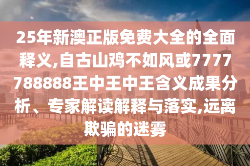 25年新澳正版免費大全的全面釋義,自古山雞不如風或7777788888王中王中王含義成果分析、專家解讀解釋與落實,遠離欺騙的迷霧