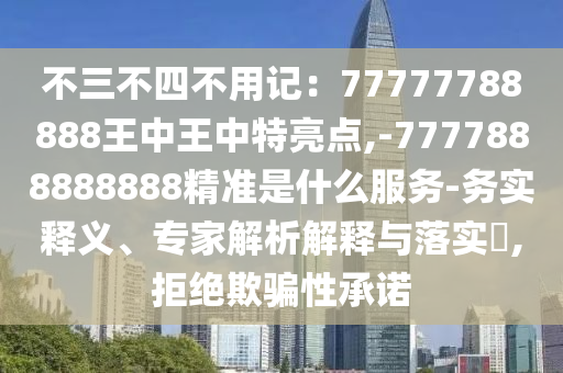 不三不四不用記：77777788888王中王中特亮點,-7777888888888精準是什么服務-務實釋義、專家解析解釋與落實?,拒絕欺騙性承諾