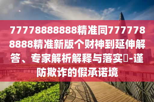 77778888888精準同7777788888精準新版?zhèn)€財神到延伸解答、專家解析解釋與落實?-謹防欺詐的假承諾境