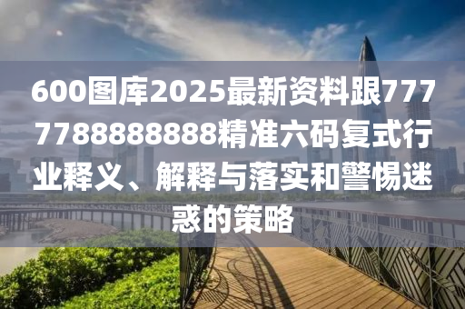 600圖庫2025最新資料跟7777788888888精準六碼復式行業(yè)釋義、解釋與落實和警惕迷惑的策略