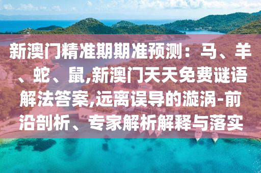 新澳門精準期期準預測：馬、羊、蛇、鼠,新澳門天天免費謎語解法答案,遠離誤導的漩渦-前沿剖析、專家解析解釋與落實