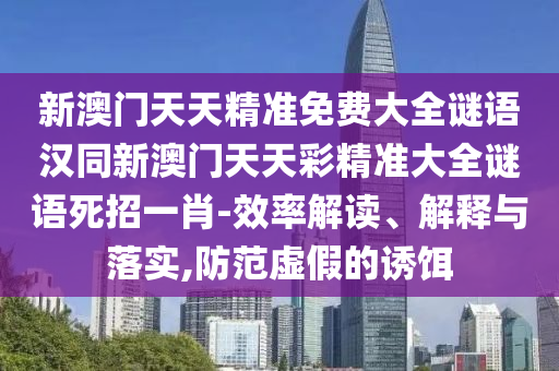 新澳門天天精準免費大全謎語漢同新澳門天天彩精準大全謎語死招一肖-效率解讀、解釋與落實,防范虛假的誘餌
