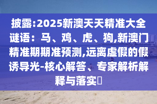 披露:2025新澳天天精準(zhǔn)大全謎語：馬、雞、虎、狗,新澳門精準(zhǔn)期期準(zhǔn)預(yù)測,遠(yuǎn)離虛假的假誘導(dǎo)光-核心解答、專家解析解釋與落實(shí)?