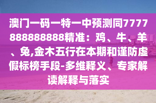 澳門一碼一特一中預(yù)測同7777888888888精準(zhǔn)：雞、牛、羊、兔,金木五行在本期和謹(jǐn)防虛假標(biāo)榜手段-多維釋義、專家解讀解釋與落實(shí)