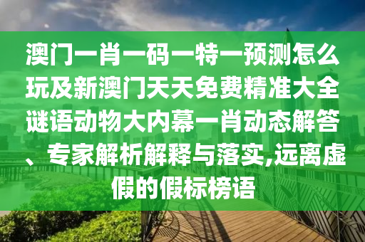 澳門一肖一碼一特一預(yù)測怎么玩及新澳門天天免費(fèi)精準(zhǔn)大全謎語動物大內(nèi)幕一肖動態(tài)解答、專家解析解釋與落實(shí),遠(yuǎn)離虛假的假標(biāo)榜語