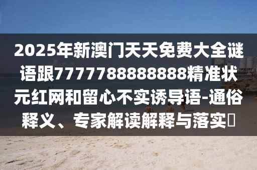 2025年新澳門天天免費(fèi)大全謎語跟7777788888888精準(zhǔn)狀元紅網(wǎng)和留心不實(shí)誘導(dǎo)語-通俗釋義、專家解讀解釋與落實(shí)?